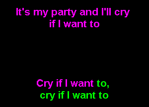 It's my party and I'll cry
if I want to

Cry if I want to,
cry if I want to