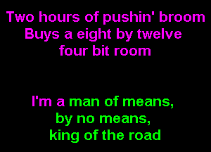 Two hours of pushin' broom
Buys a eight by twelve
four bit room

I'm a man of means,
by no means,
king of the road