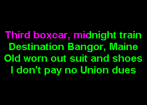 Third boxcar, midnight train
Destination Bangor, Maine
Old worn out suit and shoes
I don't pay no Union dues