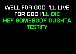 WELL FOR GOD I'LL LIVE
FOR GOD I'LL DIE
HEY SOMEBODY OUGHTA
TESTIFY