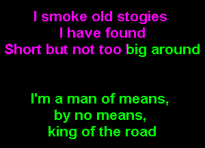 I smoke old stogies
I have found
Short but not too big around

I'm a man of means,
by no means,
king of the road