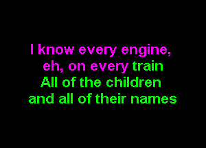 I know every engine,
eh, on every train

All of the children
and all of their names