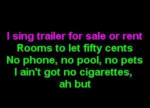 I sing trailer for sale or rent
Rooms to let fifty cents
No phone, no pool, no pets
I ain't got no cigarettes,
ah but