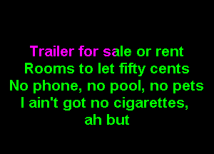 Trailer for sale or rent
Rooms to let fifty cents
No phone, no pool, no pets
I ain't got no cigarettes,
ah but