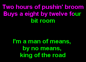 Two hours of pushin' broom
Buys a eight by twelve four
bit room

I'm a man of means,
by no means,
king of the road