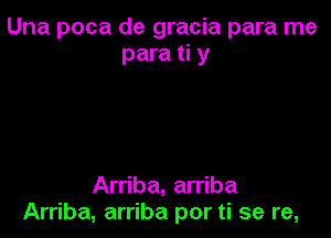 Una poca de gracia para me
para ti y

Arriba, arriba
Arriba, arriba por ti se re,