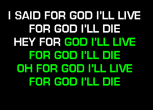 I SAID FOR GOD I'LL LIVE
FOR GOD I'LL DIE
HEY FOR GOD I'LL LIVE
FOR GOD I'LL DIE
0H FOR GOD I'LL LIVE
FOR GOD I'LL DIE