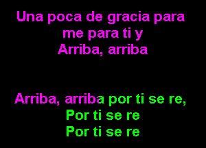 Una poca de gracia para
me para ti y
Arriba, arriba

Arriba, arriba por ti se re,
Por ti se re
Por ti se re