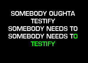 SOMEBODY OUGHTA
TESTIFY
SOMEBODY NEEDS TO
SOMEBODY NEEDS TO
TESTIFY