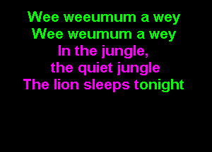 Wee weeumum a way
Wee weumum a way
In the jungle,
the quiet jungle

The lion sleeps tonight