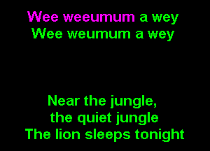 Wee weeumum a way
Wee weumum a way

Near the jungle,
the quiet jungle
The lion sleeps tonight