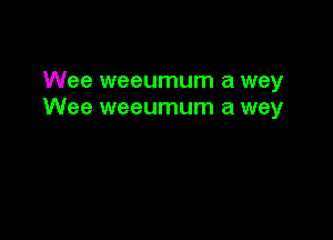 Wee weeumum a wey
Wee weeumum a wey