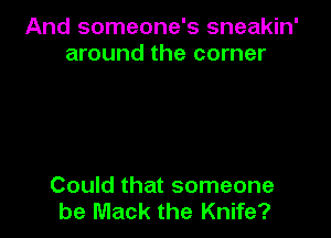 And someone's sneakin'
around the corner

Could that someone
be Mack the Knife?