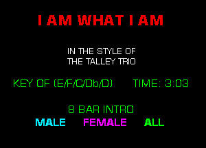 I AM WHAT I AM

IN THE STYLE OF
THE TALLEY TRIO

KEY OF EEXFICIDbXDJ TIME 8108

8 BAR INTRO
MALE FEMALE ALL