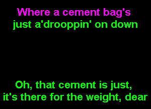 Where a cement bag's
just a'drooppin' on down

Oh, that cement is just,