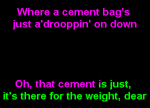 Where a cement bag's
just a'drooppin' on down

Oh, that cement is just,
it's there for the weight, dear