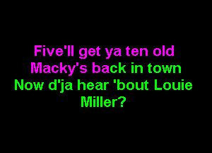 Five'll get ya ten old
Macky's back in town

Now d'ja hear 'bout Louie
Miller?