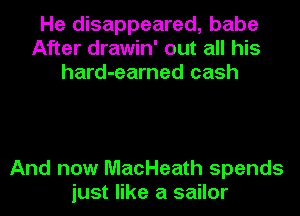 He disappeared, babe
After drawin' out all his
hard-earned cash

And now MacHeath spends
just like a sailor