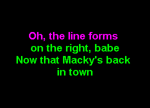 Oh, the line forms
on the right, babe

Now that Macky's back
in town