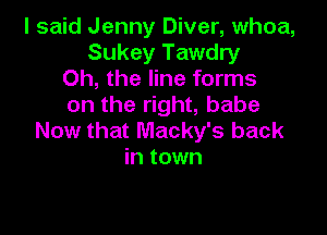 I said Jenny Diver, whoa,
Sukey Tawdry
Oh, the line forms
on the right, babe

Now that Macky's back
in town
