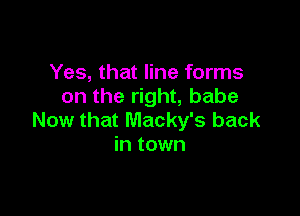 Yes, that line forms
on the right, babe

Now that Macky's back
in town