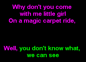 Why don't you come
with me little girl
On a magic carpet ride,

Well, you don't know what,
we can see