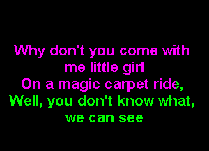 Why don't you come with
me little girl

On a magic carpet ride,
Well, you don't know what,
we can see