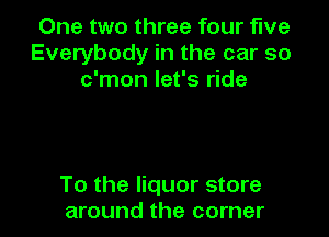 One two three four five
Everybody in the car so
c'mon let's ride

To the liquor store
around the corner