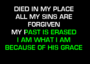 DIED IN MY PLACE
ALL MY SINS ARE
FORGIVEN
MY PAST IS ERASED
I AM WHAT I AM
BECAUSE OF HIS GRACE