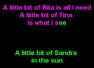 A little bit of Rita is all I need
A little bit of Tina
is what I see

A little bit of Sandra
in the sun