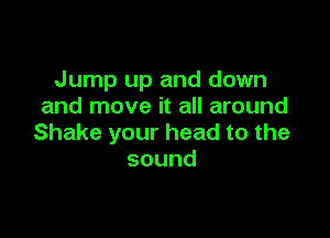 anpupanddown
and move it all around

Shakeyourheadtothe
sound