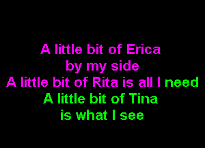A little bit of Erica
by my side

A little bit of Rita is all I need
A little bit of Tina
is what I see