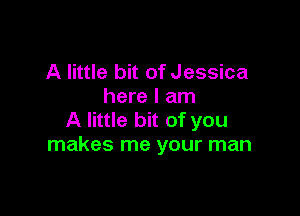 A little bit of Jessica
here I am

A little bit of you
makes me your man