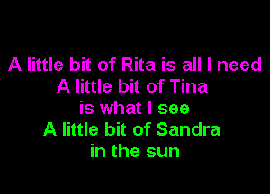 A little bit of Rita is all I need
A little bit of Tina

is what I see
A little bit of Sandra
in the sun