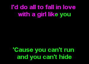 I'd do all to fall in love
with a girl like you

'Cause you can't run
and you can't hide