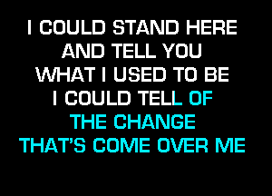 I COULD STAND HERE
AND TELL YOU
INHAT I USED TO BE
I COULD TELL OF
THE CHANGE
THAT'S COME OVER ME