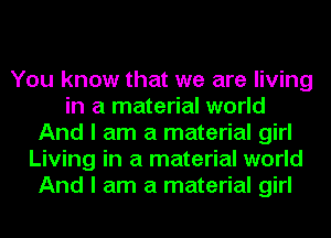 You know that we are living
in a material world
And I am a material girl
Living in a material world
And I am a material girl