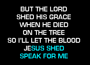 BUT THE LORD
SHED HIS GRACE
WHEN HE DIED
ON THE TREE
SO I'LL LET THE BLOOD
JESUS SHED
SPEAK FOR ME