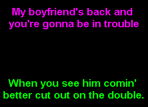 My boyfriend's back and
you're gonna be in trouble

When you see him comin'
better cut out on the double.