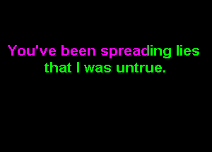 You've been spreading lies
that l was untrue.