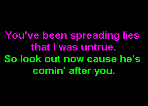 You've been spreading lies
that I was untrue.

So look out now cause he's
comin' after you.