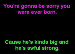 You're gonna be sorry you
were ever born.

Cause he's kinda big and
he's awful strong.