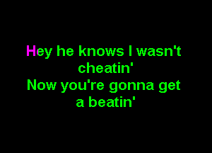 Hey he knows I wasn't
chea n'

Now you're gonna get
a beatin'