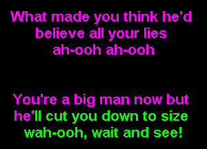 What made you think he'd
believe all your lies
ah-ooh ah-ooh

You're a big man now but
he'll cut you down to size
wah-ooh, wait and see!