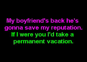 My boyfriend's back he's
gonna save my reputation.
If I were you I'd take a
permanent vacation.