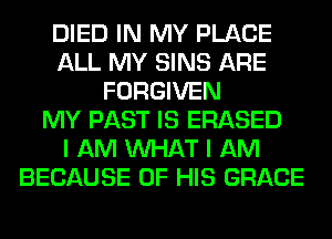 DIED IN MY PLACE
ALL MY SINS ARE
FORGIVEN
MY PAST IS ERASED
I AM WHAT I AM
BECAUSE OF HIS GRACE