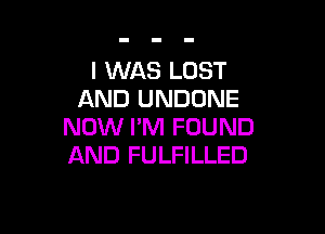 I WAS LOST
AND UNDONE

NOW I'M FOUND
AND FULFILLED