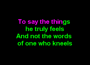 To say the things
he truly feels

And not the words
of one who kneels