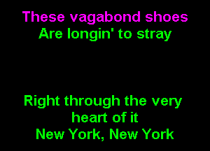 These vagabond shoes
Are longin' to stray

Right through the very
heart of it
New York, New York