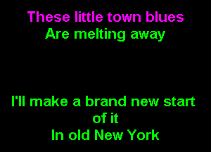 These little town blues
Are melting away

I'll make a brand new start
of it
In old New York